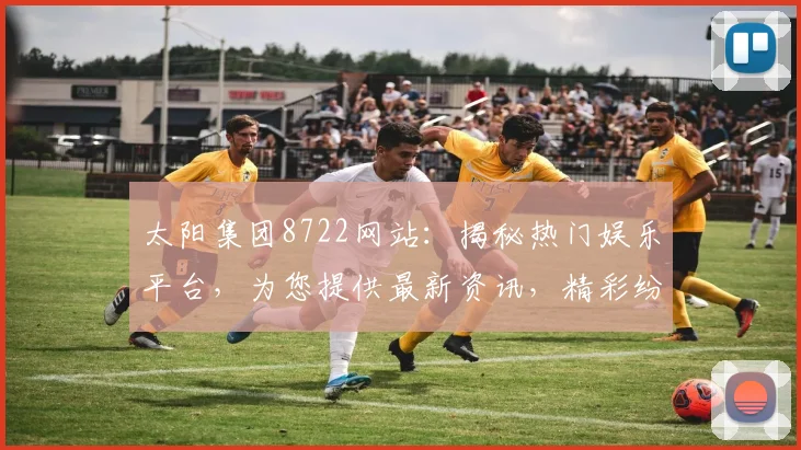 太阳集团8722网站：揭秘热门娱乐平台，为您提供最新资讯，精彩纷呈，不容错过，尽在掌握