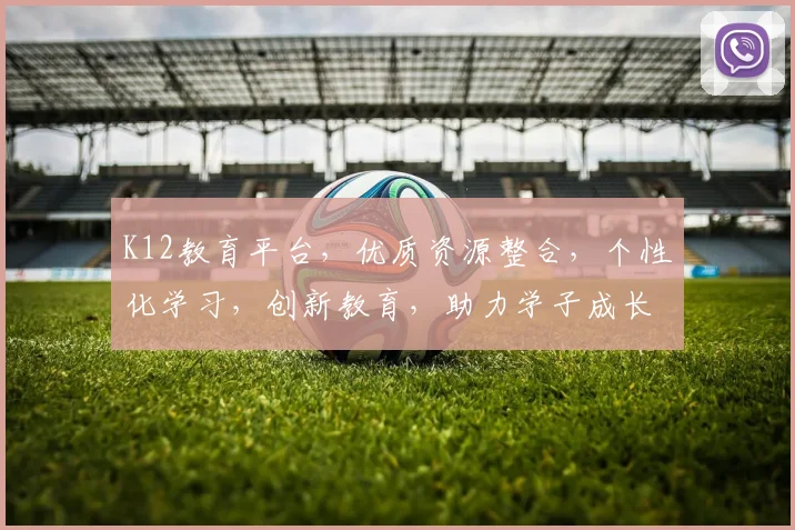 K12教育平台，优质资源整合，个性化学习，创新教育，助力学子成长，三步打造高效学习环境